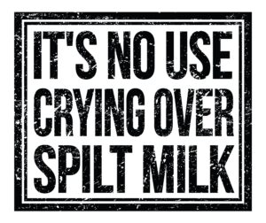 Graphic that says, "It's no use crying over spilt milk."